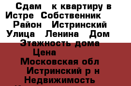 Сдам 3-к квартиру в Истре. Собственник .   › Район ­ Истринский › Улица ­ Ленина › Дом ­ 23 › Этажность дома ­ 9 › Цена ­ 27 000 - Московская обл., Истринский р-н Недвижимость » Квартиры аренда   . Московская обл.